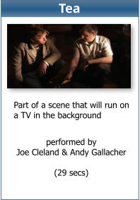 performed by Joe Cleland & Andy Gallacher  (29 secs)  Part of a scene that will run on  a TV in the background Tea